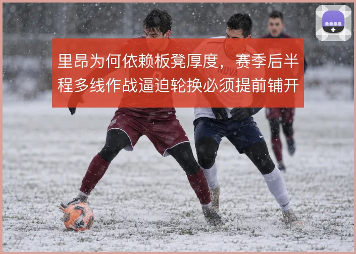 里昂为何依赖板凳厚度，赛季后半程多线作战逼迫轮换必须提前铺开