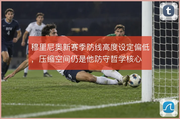 穆里尼奥新赛季防线高度设定偏低，压缩空间仍是他防守哲学核心