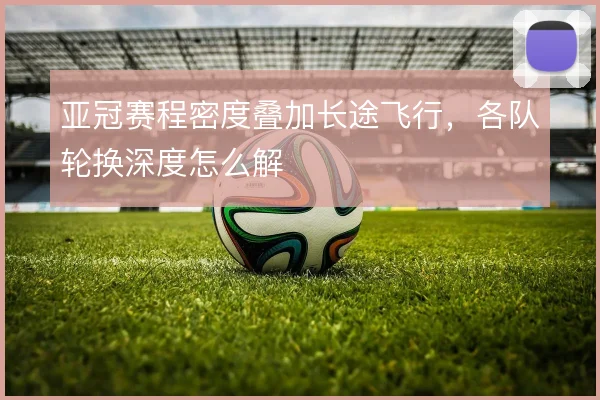 亚冠赛程密度叠加长途飞行，各队轮换深度怎么解