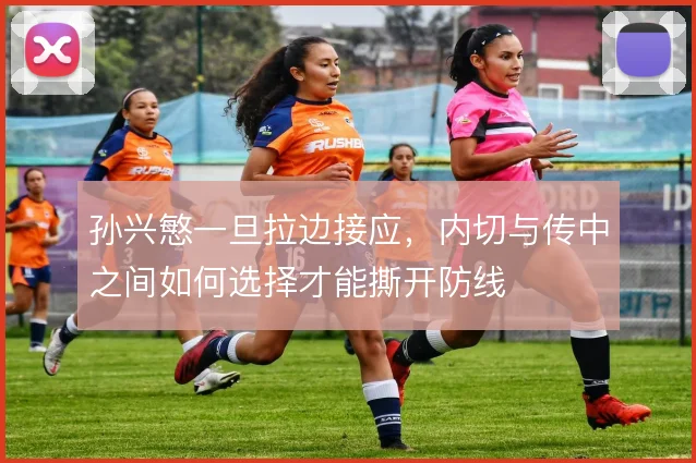 孙兴慜一旦拉边接应,内切与传中之间如何选择才能撕开防线