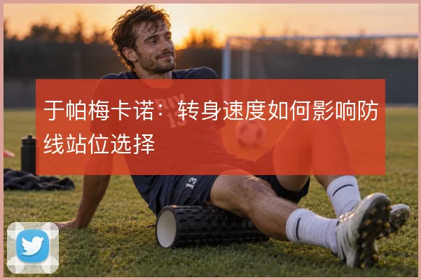于帕梅卡诺：转身速度如何影响防线站位选择