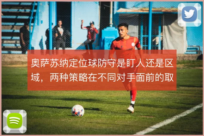 奥萨苏纳定位球防守是盯人还是区域，两种策略在不同对手面前的取舍