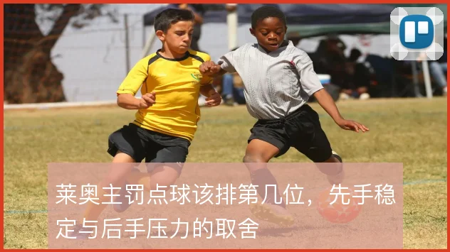 莱奥主罚点球该排第几位,先手稳定与后手压力的取舍