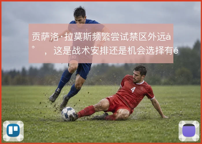 贡萨洛·拉莫斯频繁尝试禁区外远射，这是战术安排还是机会选择有限
