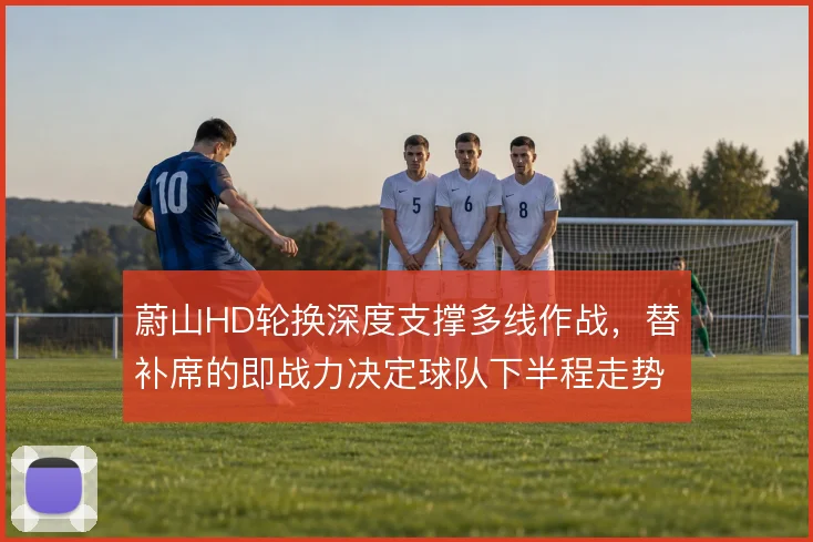 蔚山HD轮换深度支撑多线作战，替补席的即战力决定球队下半程走势