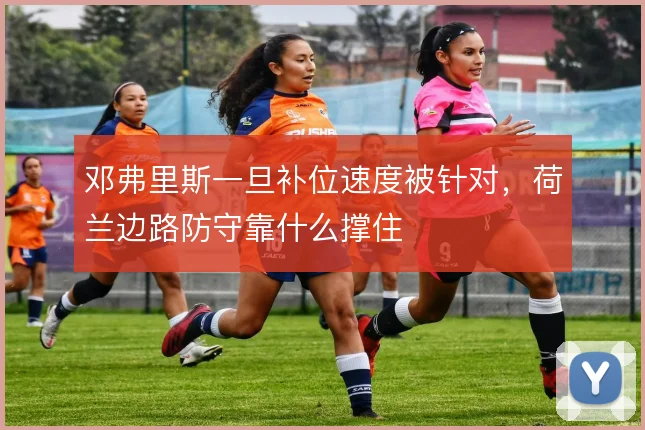 邓弗里斯一旦补位速度被针对,荷兰边路防守靠什么撑住