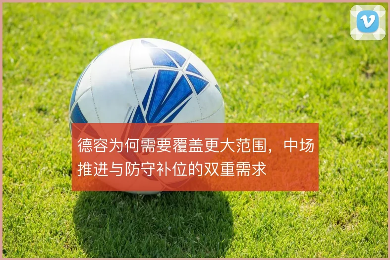 德容为何需要覆盖更大范围,中场推进与防守补位的双重需求
