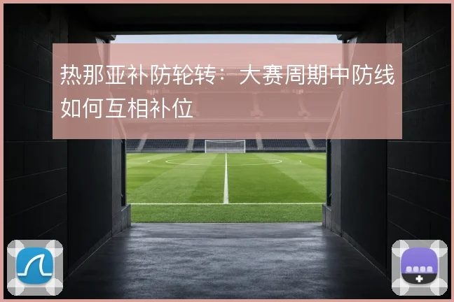 热那亚补防轮转:大赛周期中防线如何互相补位