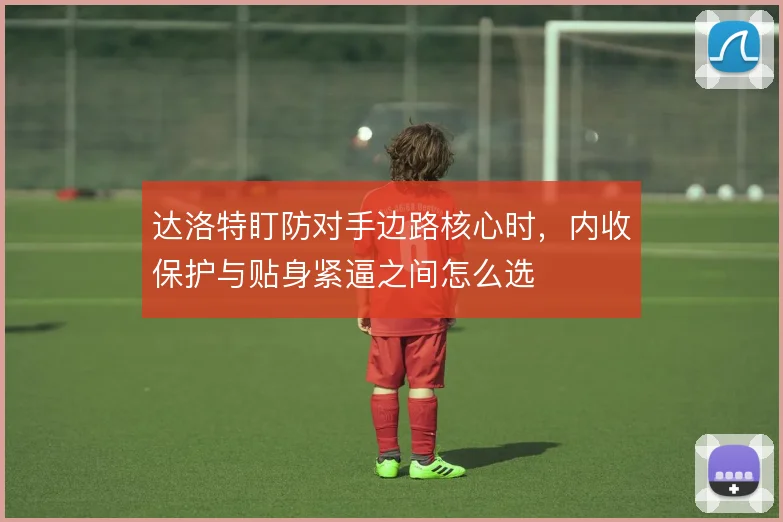 达洛特盯防对手边路核心时，内收保护与贴身紧逼之间怎么选