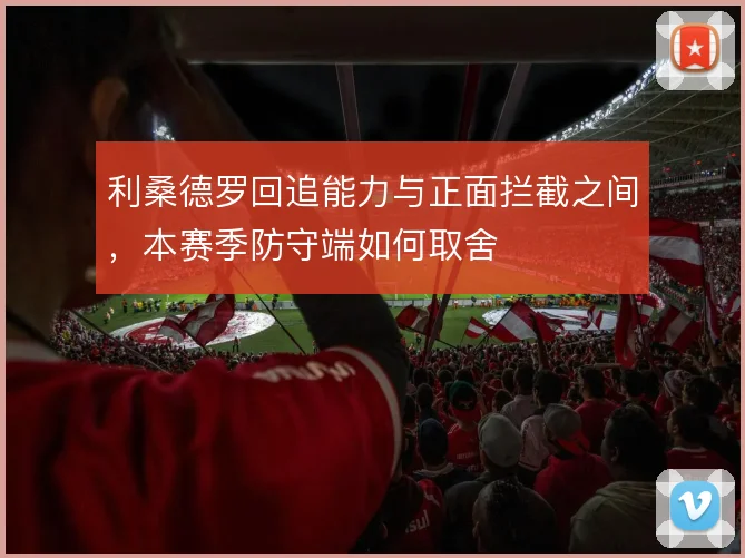 利桑德罗回追能力与正面拦截之间,本赛季防守端如何取舍