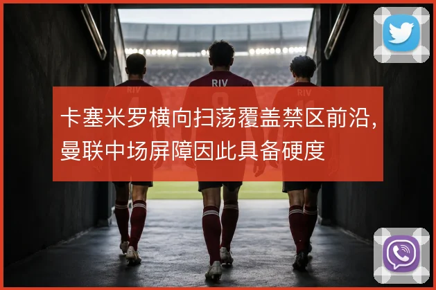 卡塞米罗横向扫荡覆盖禁区前沿,曼联中场屏障因此具备硬度