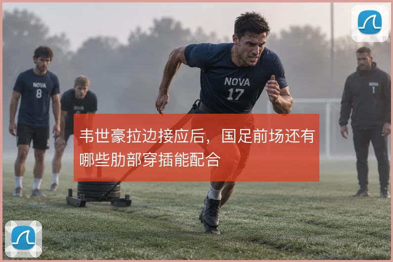 韦世豪拉边接应后，国足前场还有哪些肋部穿插能配合
