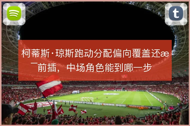 柯蒂斯·琼斯跑动分配偏向覆盖还是前插，中场角色能到哪一步