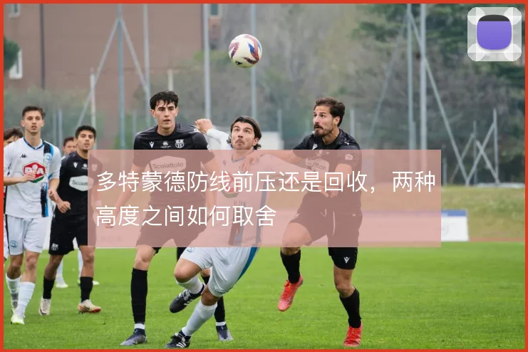 多特蒙德防线前压还是回收，两种高度之间如何取舍
