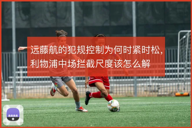 远藤航的犯规控制为何时紧时松，利物浦中场拦截尺度该怎么解
