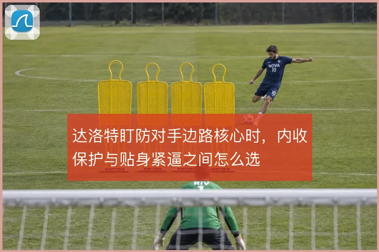 达洛特盯防对手边路核心时,内收保护与贴身紧逼之间怎么选