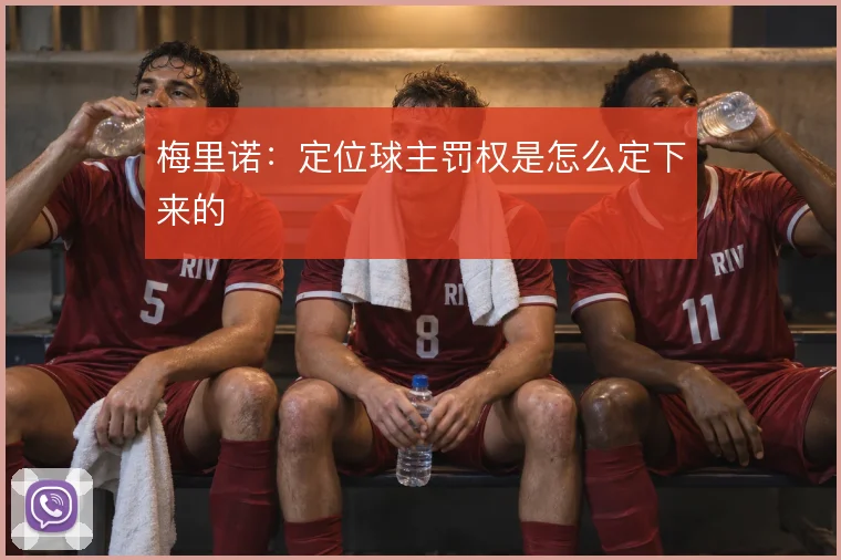 梅里诺：定位球主罚权是怎么定下来的