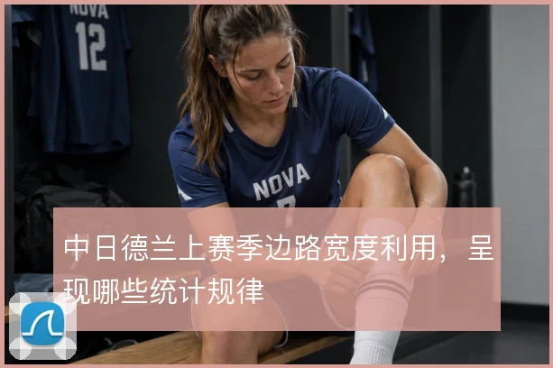 中日德兰上赛季边路宽度利用，呈现哪些统计规律