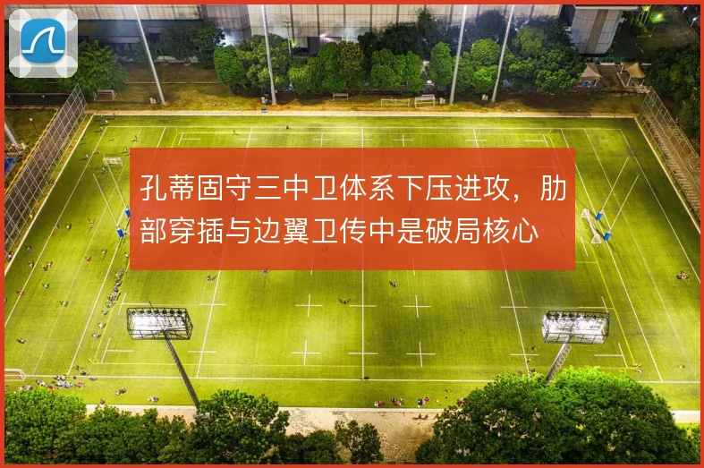 孔蒂固守三中卫体系下压进攻,肋部穿插与边翼卫传中是破局核心