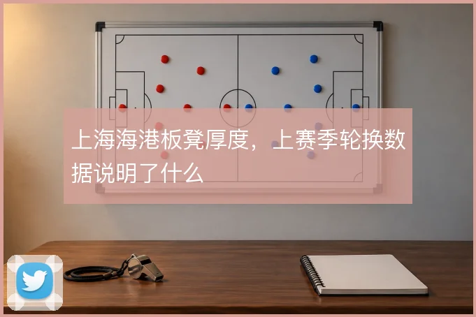 上海海港板凳厚度，上赛季轮换数据说明了什么