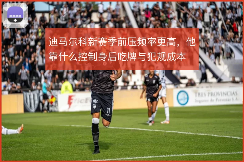 迪马尔科新赛季前压频率更高,他靠什么控制身后吃牌与犯规成本