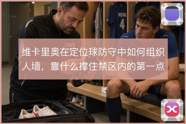 维卡里奥在定位球防守中如何组织人墙,靠什么撑住禁区内的第一点争夺