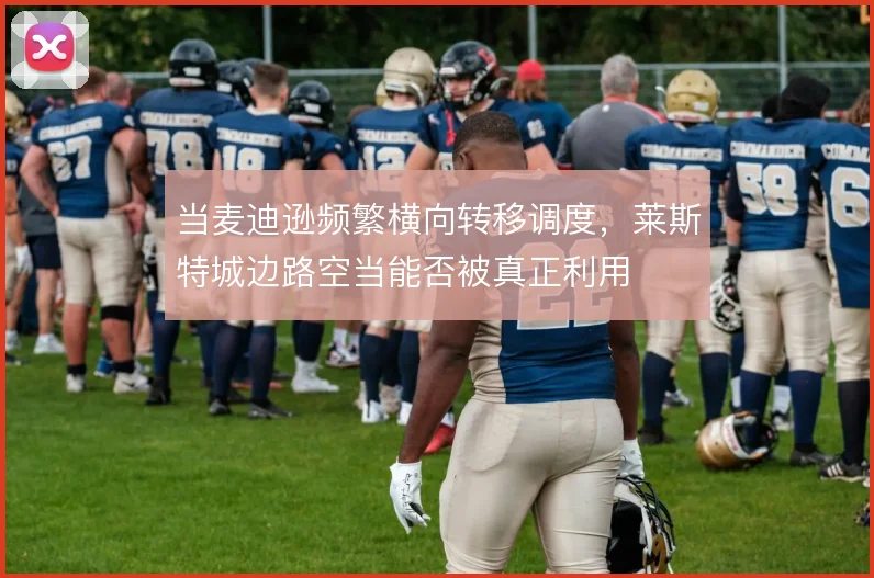 当麦迪逊频繁横向转移调度,莱斯特城边路空当能否被真正利用