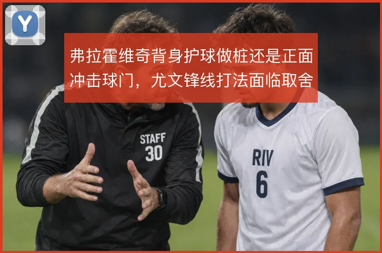 弗拉霍维奇背身护球做桩还是正面冲击球门，尤文锋线打法面临取舍