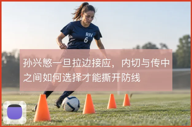 孙兴慜一旦拉边接应，内切与传中之间如何选择才能撕开防线