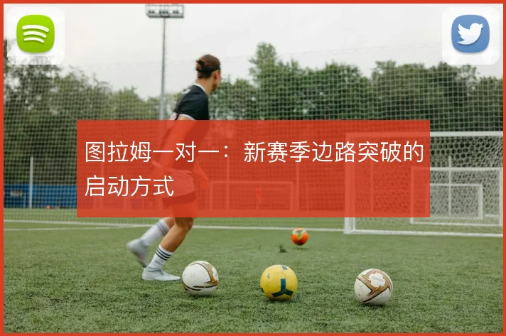 图拉姆一对一:新赛季边路突破的启动方式