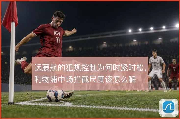远藤航的犯规控制为何时紧时松,利物浦中场拦截尺度该怎么解