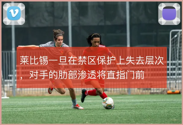 莱比锡一旦在禁区保护上失去层次，对手的肋部渗透将直指门前