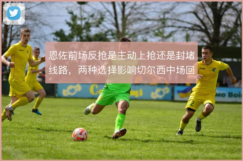 恩佐前场反抢是主动上抢还是封堵线路，两种选择影响切尔西中场回收效率