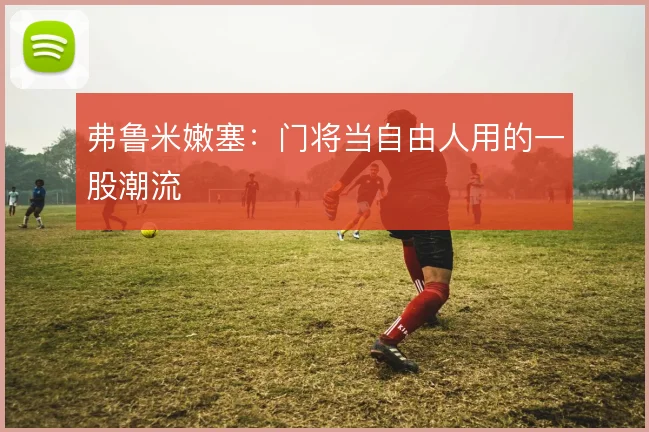 弗鲁米嫩塞:门将当自由人用的一股潮流