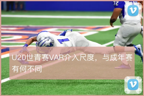 U20世青赛VAR介入尺度，与成年赛有何不同