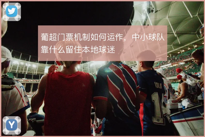 葡超门票机制如何运作,中小球队靠什么留住本地球迷
