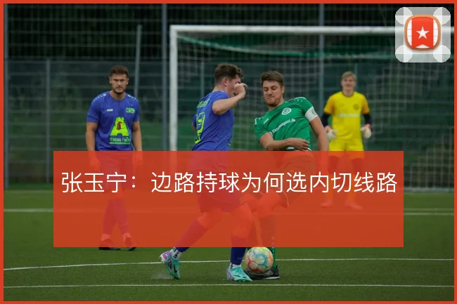 张玉宁：边路持球为何选内切线路