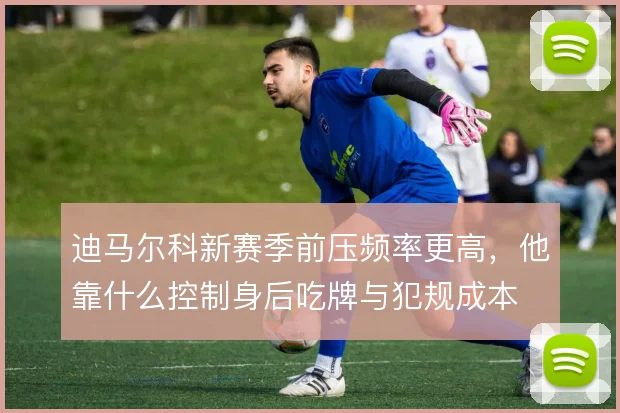 迪马尔科新赛季前压频率更高,他靠什么控制身后吃牌与犯规成本
