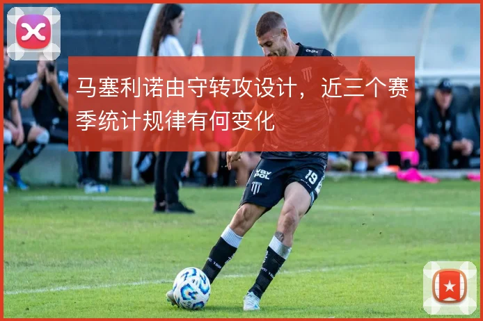 马塞利诺由守转攻设计,近三个赛季统计规律有何变化