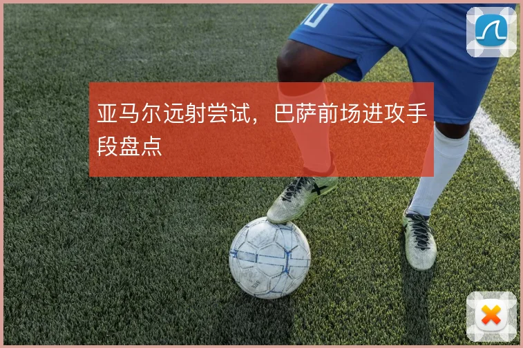 亚马尔远射尝试,巴萨前场进攻手段盘点