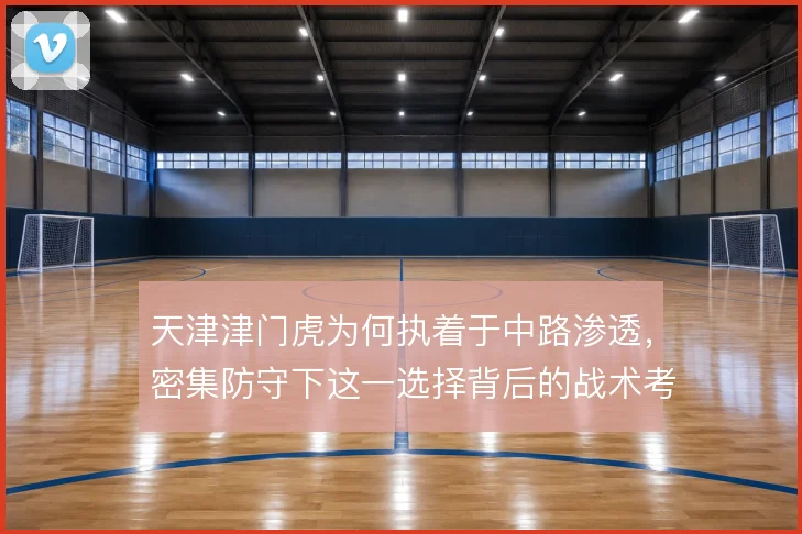 天津津门虎为何执着于中路渗透，密集防守下这一选择背后的战术考量