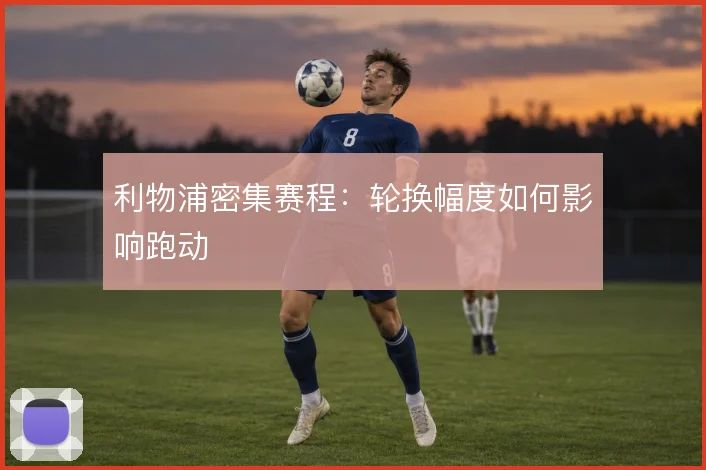 利物浦密集赛程：轮换幅度如何影响跑动