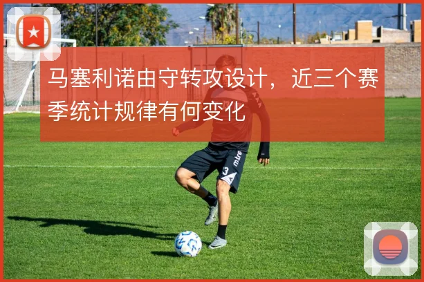 马塞利诺由守转攻设计,近三个赛季统计规律有何变化