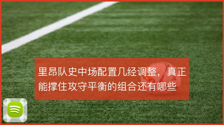 里昂队史中场配置几经调整，真正能撑住攻守平衡的组合还有哪些