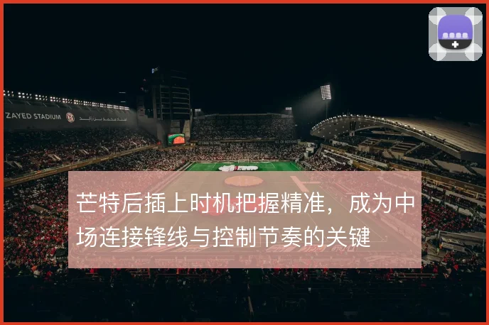芒特后插上时机把握精准，成为中场连接锋线与控制节奏的关键