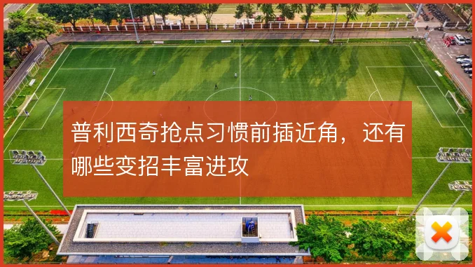 普利西奇抢点习惯前插近角,还有哪些变招丰富进攻