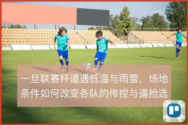 一旦联赛杯遭遇低温与雨雪，场地条件如何改变各队的传控与逼抢选择