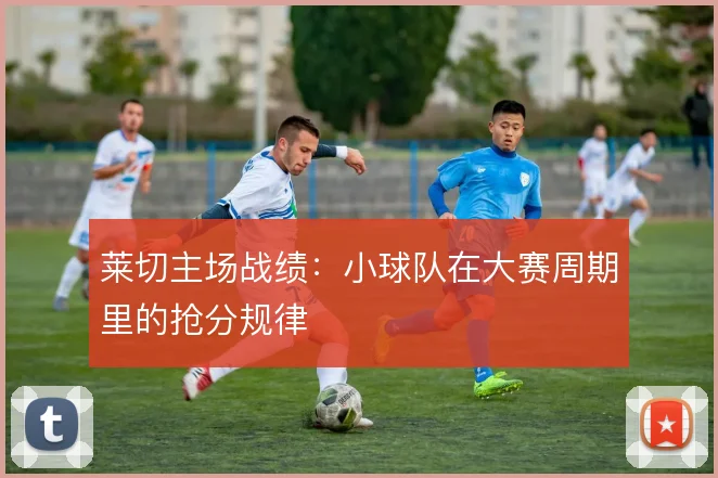 莱切主场战绩:小球队在大赛周期里的抢分规律