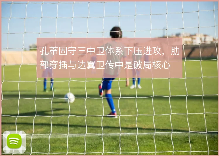 孔蒂固守三中卫体系下压进攻,肋部穿插与边翼卫传中是破局核心
