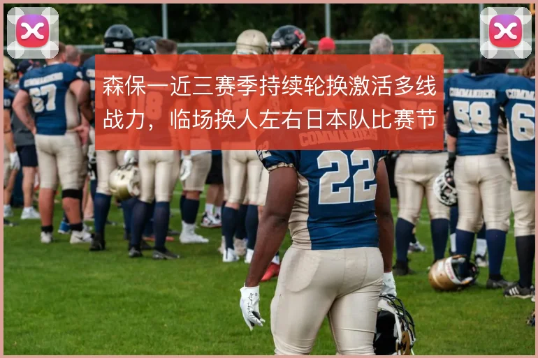 森保一近三赛季持续轮换激活多线战力,临场换人左右日本队比赛节奏